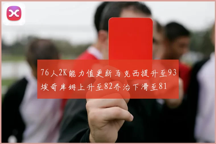 76人2K能力值更新马克西提升至93埃奇库姆上升至82乔治下滑至81