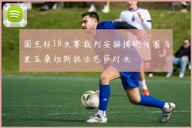 国王杯18决赛裁判安排揭晓何塞马里亚桑切斯执法巴萨对决