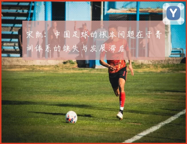 宋凯：中国足球的根本问题在于青训体系的缺失与发展滞后