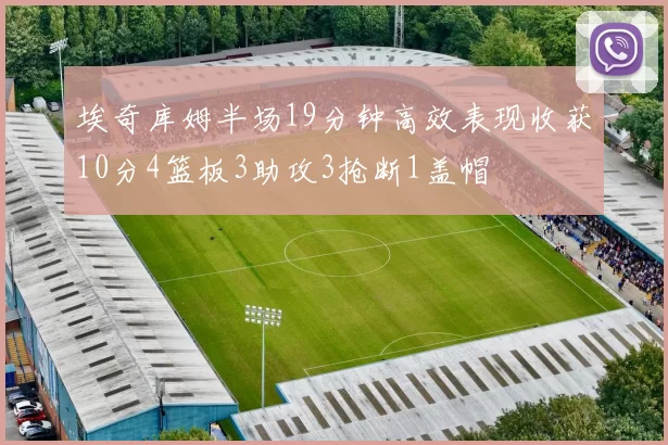 埃奇库姆半场19分钟高效表现收获10分4篮板3助攻3抢断1盖帽