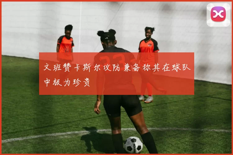 文班赞卡斯尔攻防兼备称其在球队中极为珍贵