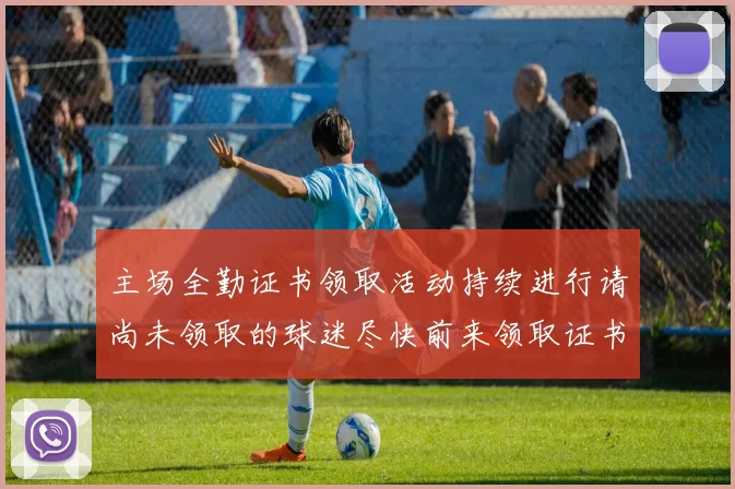 主场全勤证书领取活动持续进行请尚未领取的球迷尽快前来领取证书