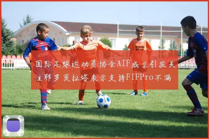 国际足球运动员协会AIF成立引发关注耶罗莫拉塔表示支持FIFPro不满