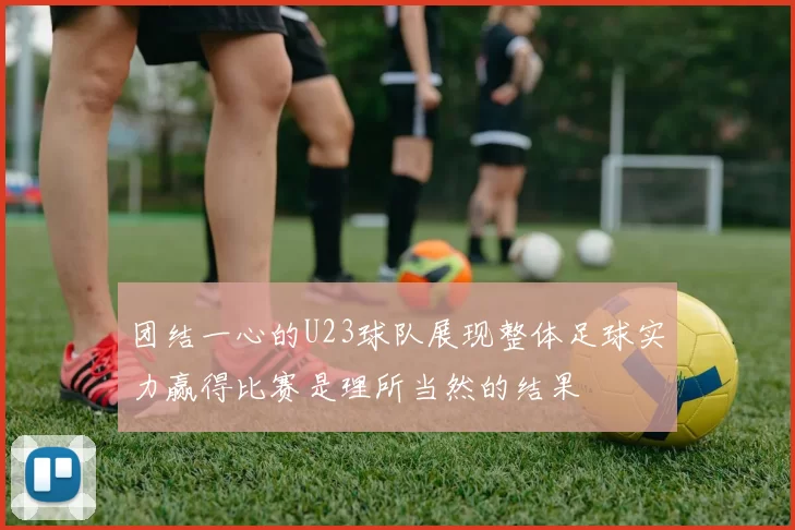 团结一心的U23球队展现整体足球实力赢得比赛是理所当然的结果