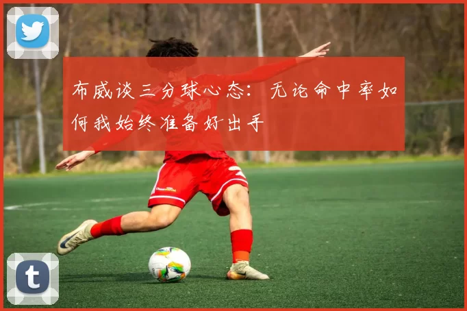 布威谈三分球心态：无论命中率如何我始终准备好出手