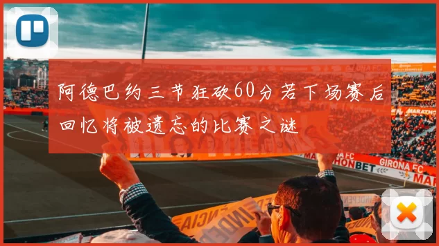 阿德巴约三节狂砍60分若下场赛后回忆将被遗忘的比赛之谜