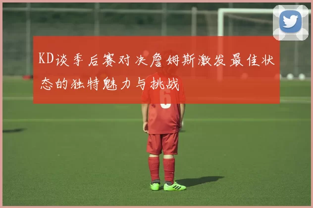 KD谈季后赛对决詹姆斯激发最佳状态的独特魅力与挑战