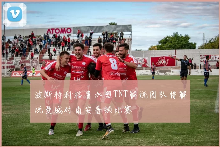 波斯特科格鲁加盟TNT解说团队将解说曼城对南安普顿比赛