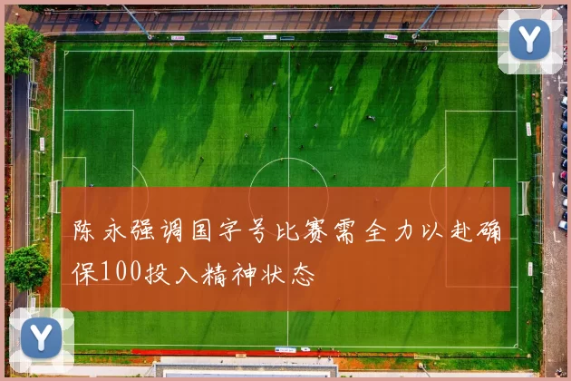 陈永强调国字号比赛需全力以赴确保100投入精神状态