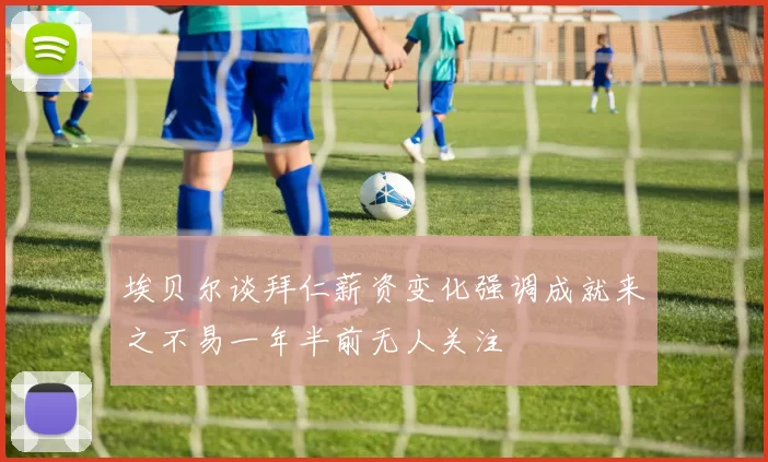 埃贝尔谈拜仁薪资变化强调成就来之不易一年半前无人关注