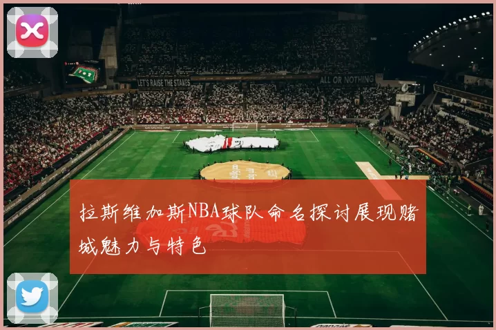 拉斯维加斯NBA球队命名探讨展现赌城魅力与特色