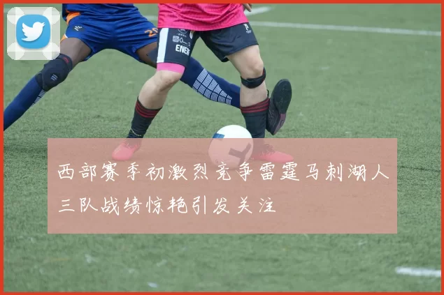 西部赛季初激烈竞争雷霆马刺湖人三队战绩惊艳引发关注