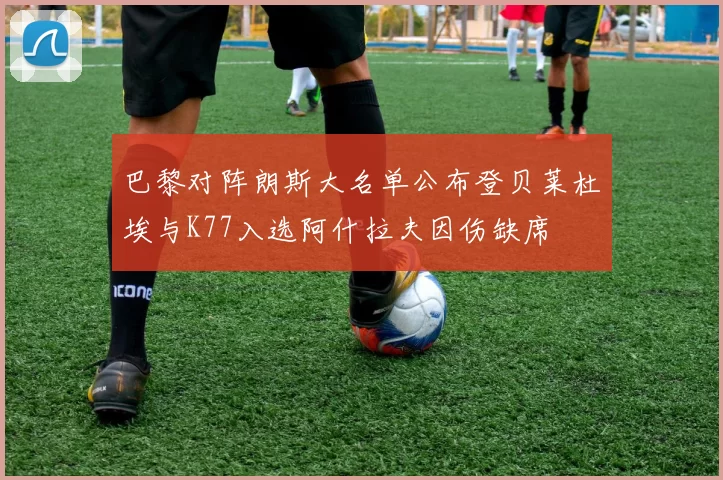 巴黎对阵朗斯大名单公布登贝莱杜埃与K77入选阿什拉夫因伤缺席