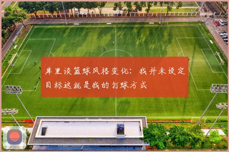 库里谈篮球风格变化：我并未设定目标这就是我的打球方式